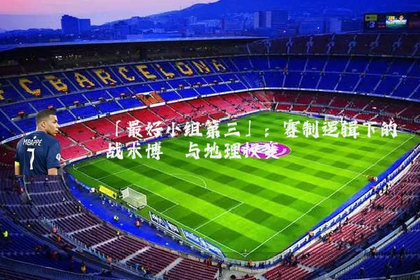 「最好小组第三」：赛制逻辑下的战术博弈与地理权变