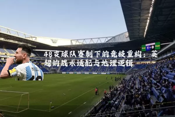48支球队赛制下的竞技重构：英超的战术适配与地理逻辑