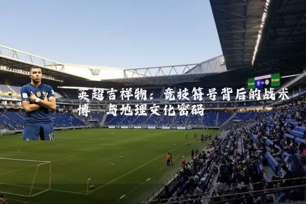 英超吉祥物：竞技符号背后的战术博弈与地理文化密码