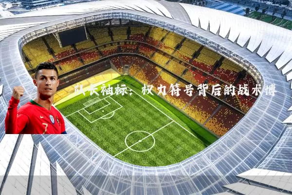 队长袖标：权力符号背后的战术博弈
