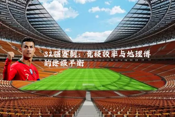 32强赛制:竞技效率与地理博弈的终极平衡