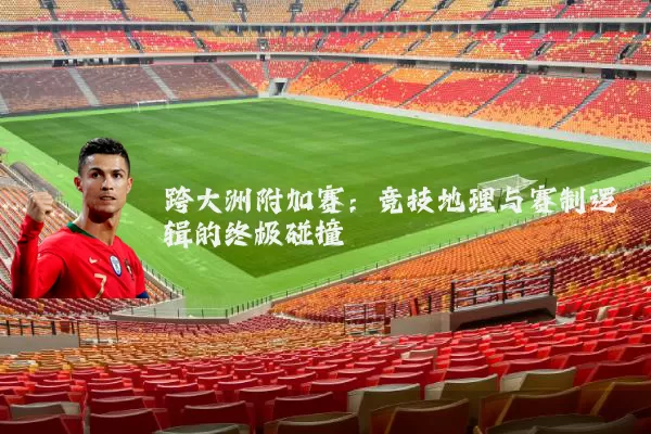 跨大洲附加赛：竞技地理与赛制逻辑的终极碰撞