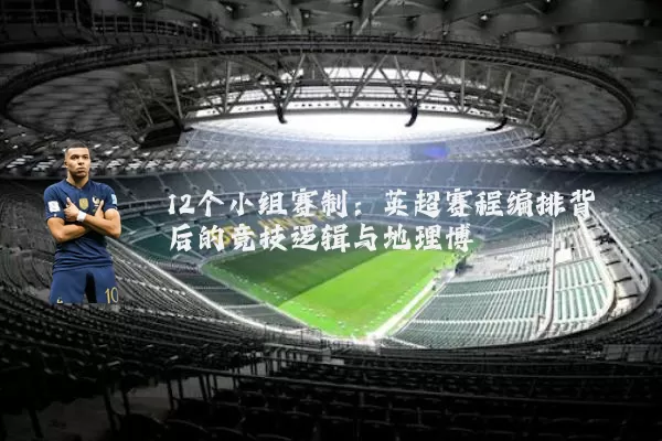 12个小组赛制:英超赛程编排背后的竞技逻辑与地理博弈