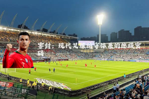 零封：现代足球防守体系的终极密码