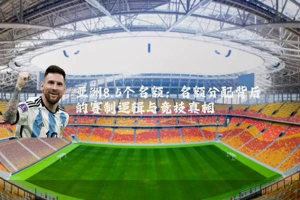 亚洲8.5个名额：名额分配背后的赛制逻辑与竞技真相