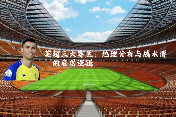 英超三大赛区：地理分布与战术博弈的底层逻辑