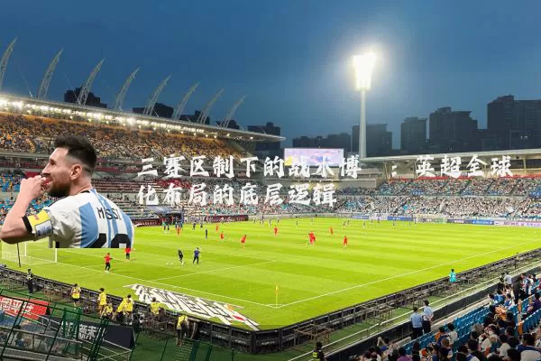 三赛区制下的战术博弈:英超全球化布局的底层逻辑