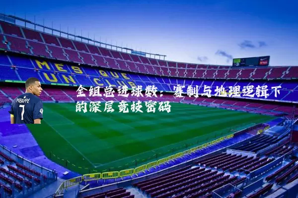 全组总进球数:赛制与地理逻辑下的深层竞技密码