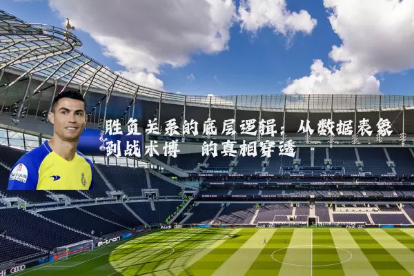 胜负关系的底层逻辑:从数据表象到战术博弈的真相穿透